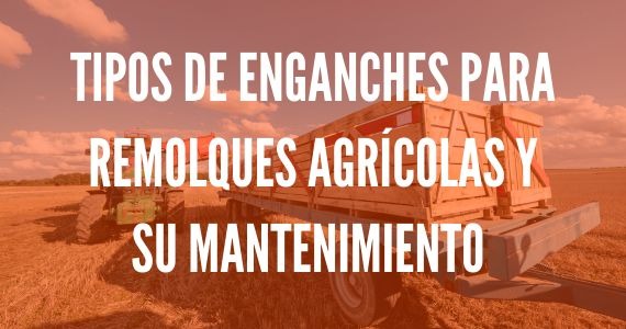 Cuáles son los tipos de enganches para remolques agrícolas y su mantenimiento